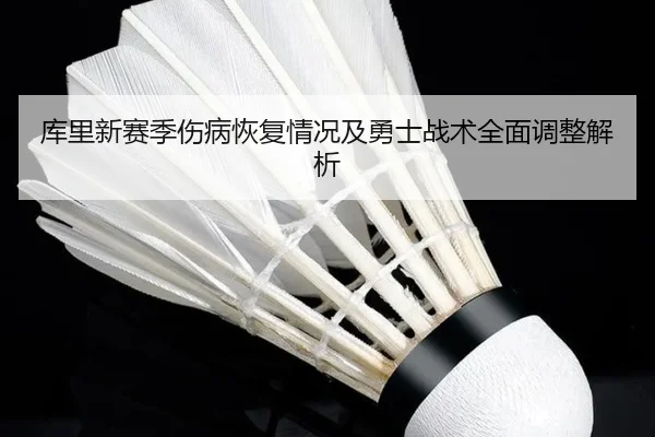 库里新赛季伤病恢复情况及勇士战术全面调整解析